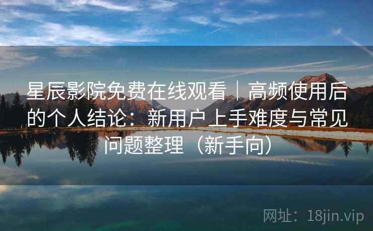 星辰影院免费在线观看|高频使用后的个人结论:新用户上手难度与常见问题整理(新手向) 星辰影院免费在线观看|高频使用后的个人结论:新用户上手难度与常见问题整理(新手向)