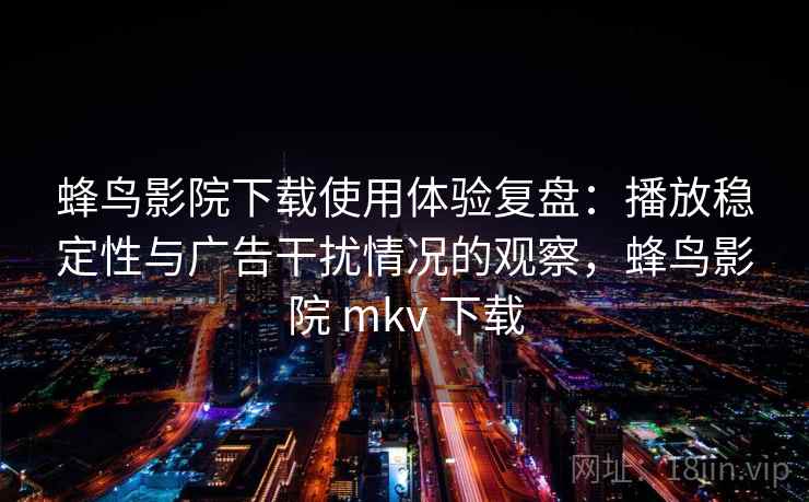 蜂鸟影院下载使用体验复盘:播放稳定性与广告干扰情况的观察,蜂鸟影院 mkv 下载 蜂鸟影院下载使用体验复盘:播放稳定性与广告干扰情况的观察,蜂鸟影院 mkv 下载