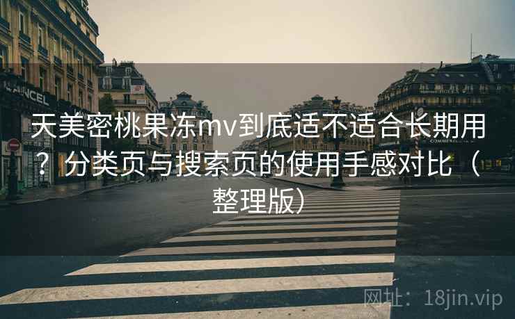 天美密桃果冻mv到底适不适合长期用？分类页与搜索页的使用手感对比（整理版）