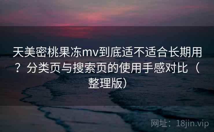 天美密桃果冻mv到底适不适合长期用？分类页与搜索页的使用手感对比（整理版）
