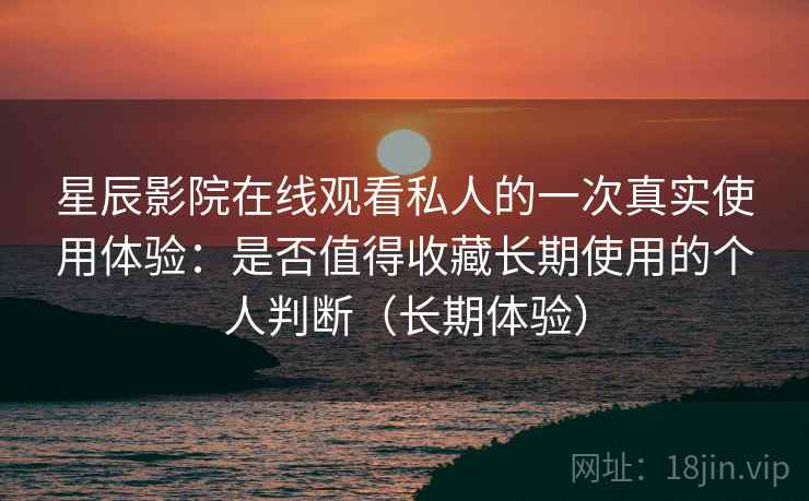 星辰影院在线观看私人的一次真实使用体验:是否值得收藏长期使用的个人判断(长期体验) 星辰影院在线观看私人的一次真实使用体验:是否值得收藏长期使用的个人判断(长期体验)