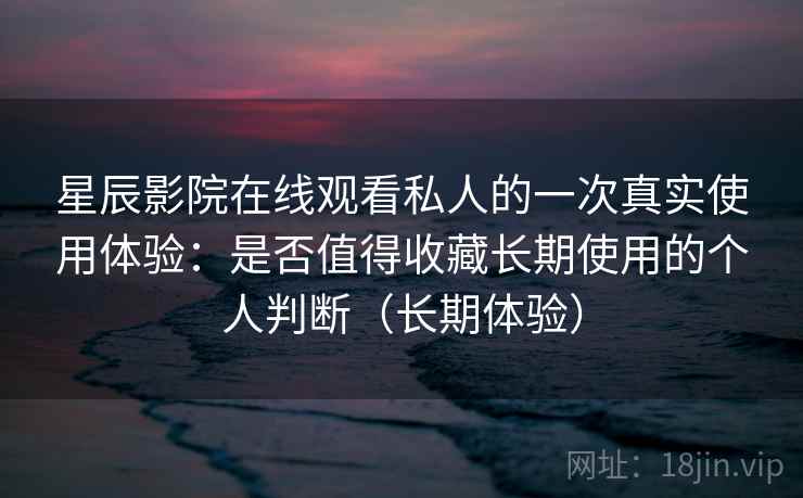 星辰影院在线观看私人的一次真实使用体验:是否值得收藏长期使用的个人判断(长期体验) 星辰影院在线观看私人的一次真实使用体验:是否值得收藏长期使用的个人判断(长期体验)