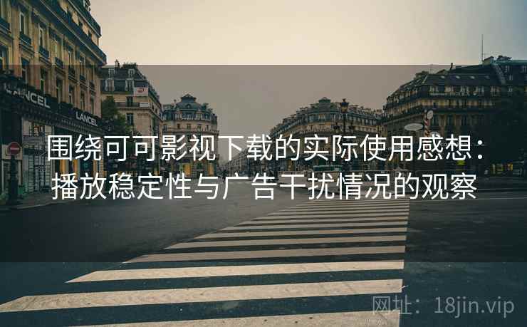 围绕可可影视下载的实际使用感想:播放稳定性与广告干扰情况的观察 围绕可可影视下载的实际使用感想:播放稳定性与广告干扰情况的观察