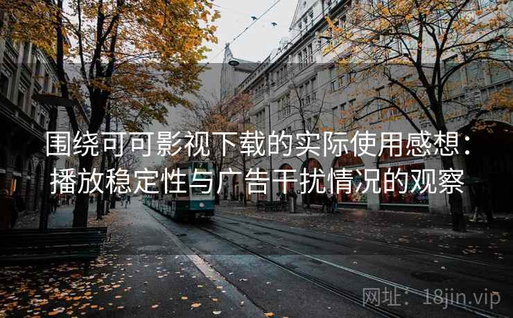 围绕可可影视下载的实际使用感想:播放稳定性与广告干扰情况的观察 围绕可可影视下载的实际使用感想:播放稳定性与广告干扰情况的观察
