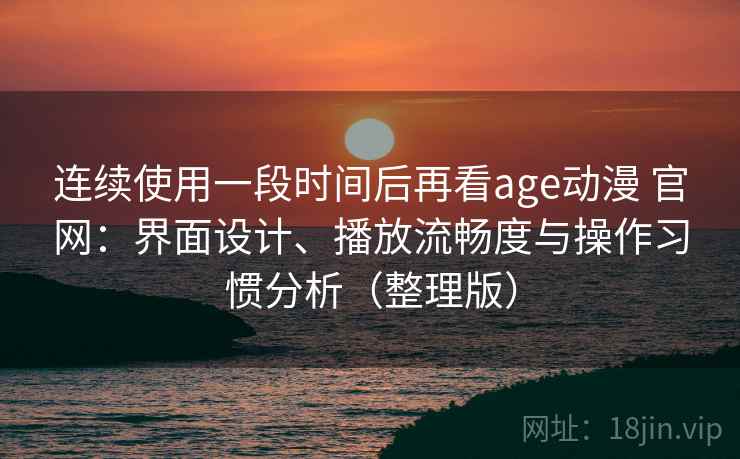 连续使用一段时间后再看age动漫 官网:界面设计、播放流畅度与操作习惯分析(整理版) 连续使用一段时间后再看age动漫 官网:界面设计、播放流畅度与操作习惯分析(整理版)