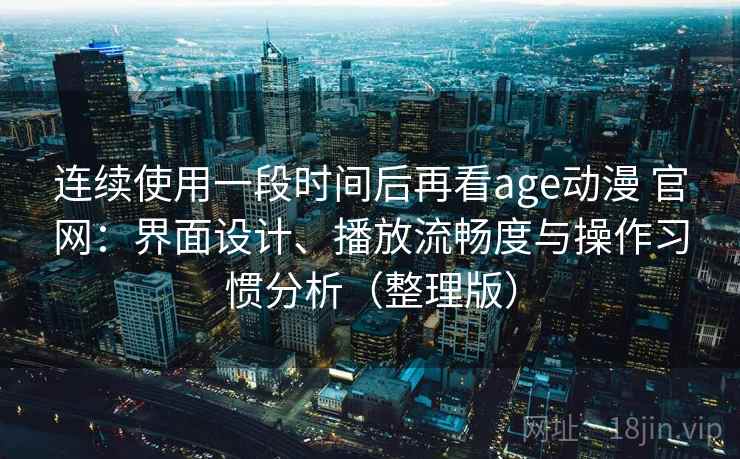 连续使用一段时间后再看age动漫 官网:界面设计、播放流畅度与操作习惯分析(整理版) 连续使用一段时间后再看age动漫 官网:界面设计、播放流畅度与操作习惯分析(整理版)