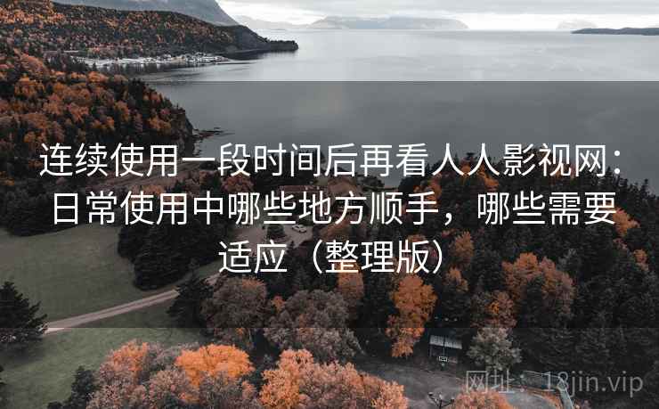 连续使用一段时间后再看人人影视网:日常使用中哪些地方顺手,哪些需要适应(整理版) 连续使用一段时间后再看人人影视网:日常使用中哪些地方顺手,哪些需要适应(整理版)