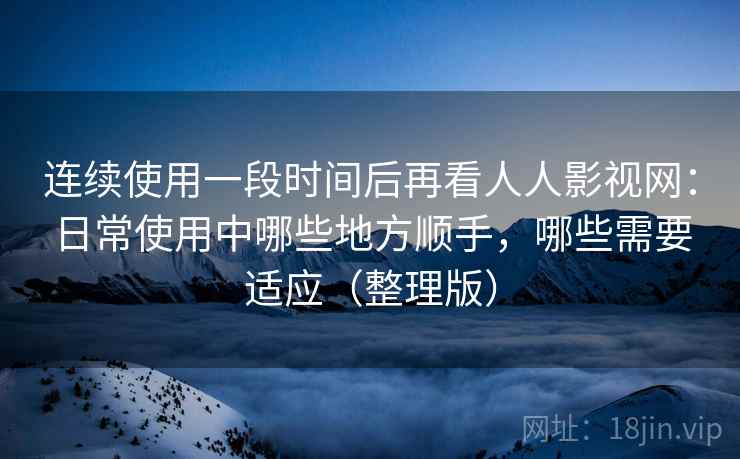 连续使用一段时间后再看人人影视网:日常使用中哪些地方顺手,哪些需要适应(整理版) 连续使用一段时间后再看人人影视网:日常使用中哪些地方顺手,哪些需要适应(整理版)