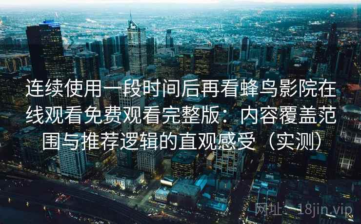 连续使用一段时间后再看蜂鸟影院在线观看免费观看完整版:内容覆盖范围与推荐逻辑的直观感受(实测) 连续使用一段时间后再看蜂鸟影院在线观看免费观看完整版:内容覆盖范围与推荐逻辑的直观感受(实测)