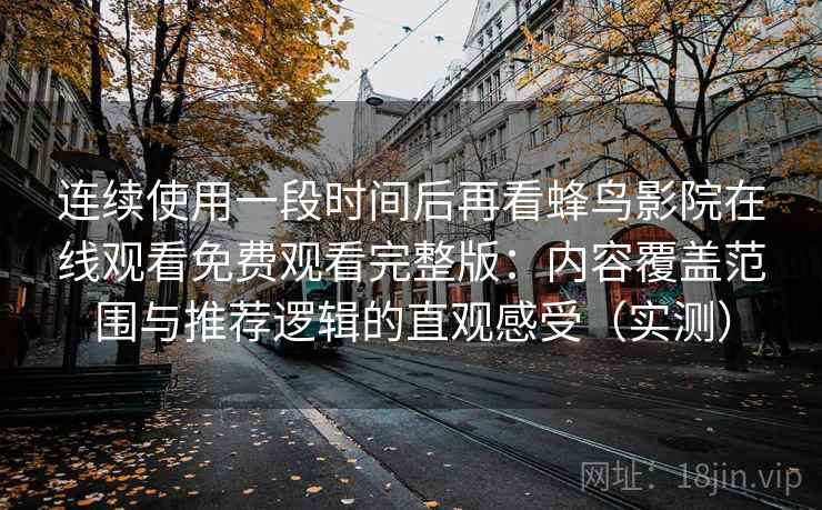 连续使用一段时间后再看蜂鸟影院在线观看免费观看完整版:内容覆盖范围与推荐逻辑的直观感受(实测) 连续使用一段时间后再看蜂鸟影院在线观看免费观看完整版:内容覆盖范围与推荐逻辑的直观感受(实测)