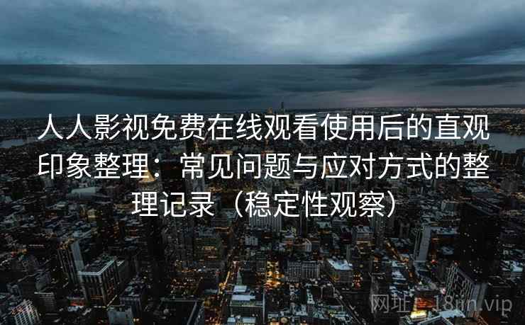 人人影视免费在线观看使用后的直观印象整理:常见问题与应对方式的整理记录(稳定性观察) 人人影视免费在线观看使用后的直观印象整理:常见问题与应对方式的整理记录(稳定性观察)