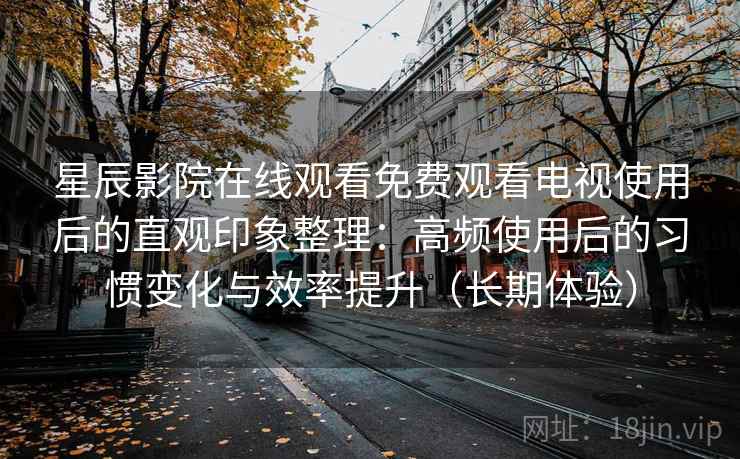 星辰影院在线观看免费观看电视使用后的直观印象整理:高频使用后的习惯变化与效率提升(长期体验) 星辰影院在线观看免费观看电视使用后的直观印象整理:高频使用后的习惯变化与效率提升(长期体验)