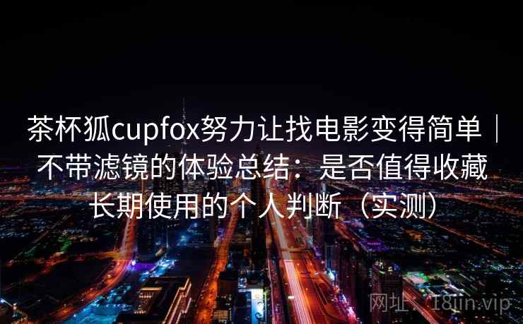茶杯狐cupfox努力让找电影变得简单|不带滤镜的体验总结:是否值得收藏长期使用的个人判断(实测) 茶杯狐cupfox努力让找电影变得简单|不带滤镜的体验总结:是否值得收藏长期使用的个人判断(实测)