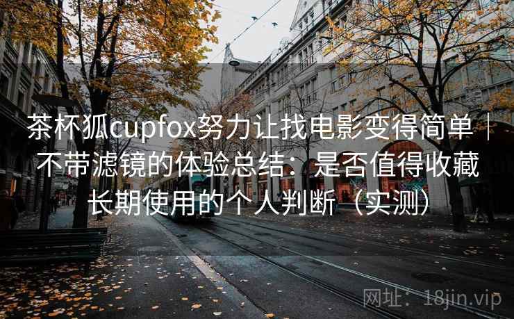 茶杯狐cupfox努力让找电影变得简单|不带滤镜的体验总结:是否值得收藏长期使用的个人判断(实测) 茶杯狐cupfox努力让找电影变得简单|不带滤镜的体验总结:是否值得收藏长期使用的个人判断(实测)