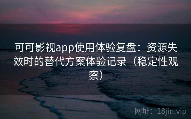 可可影视app使用体验复盘:资源失效时的替代方案体验记录(稳定性观察) 可可影视app使用体验复盘:资源失效时的替代方案体验记录(稳定性观察)