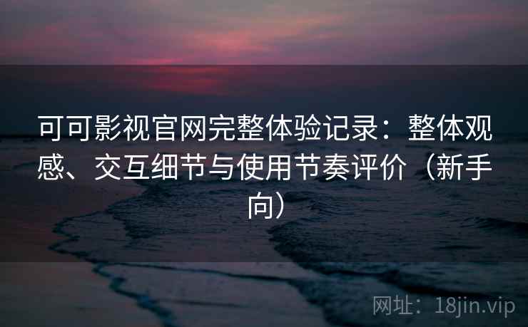 可可影视官网完整体验记录:整体观感、交互细节与使用节奏评价(新手向) 可可影视官网完整体验记录:整体观感、交互细节与使用节奏评价(新手向)