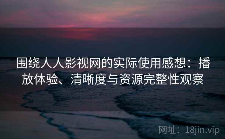 围绕人人影视网的实际使用感想:播放体验、清晰度与资源完整性观察 围绕人人影视网的实际使用感想:播放体验、清晰度与资源完整性观察