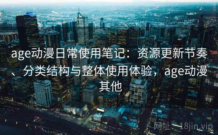 age动漫日常使用笔记:资源更新节奏、分类结构与整体使用体验,age动漫 其他 age动漫日常使用笔记:资源更新节奏、分类结构与整体使用体验,age动漫 其他