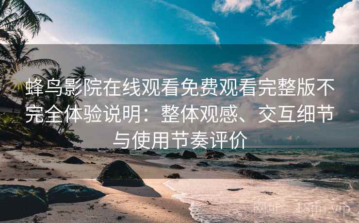 蜂鸟影院在线观看免费观看完整版不完全体验说明:整体观感、交互细节与使用节奏评价 蜂鸟影院在线观看免费观看完整版不完全体验说明:整体观感、交互细节与使用节奏评价