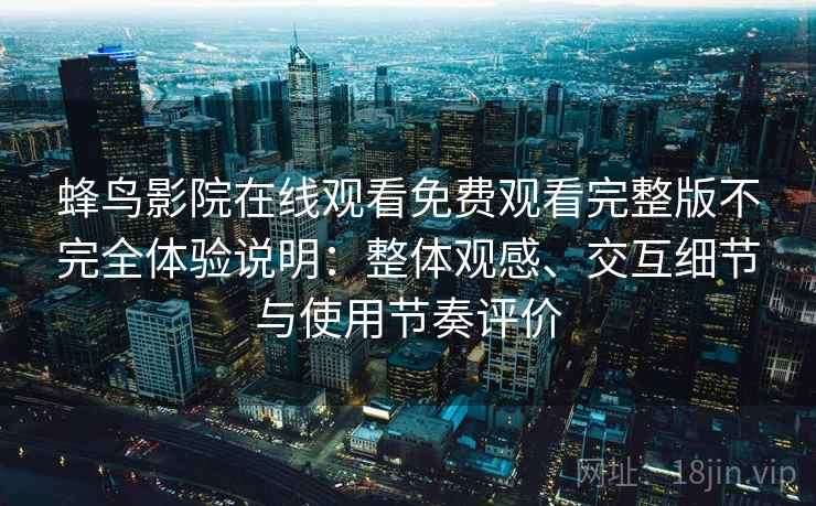 蜂鸟影院在线观看免费观看完整版不完全体验说明:整体观感、交互细节与使用节奏评价 蜂鸟影院在线观看免费观看完整版不完全体验说明:整体观感、交互细节与使用节奏评价