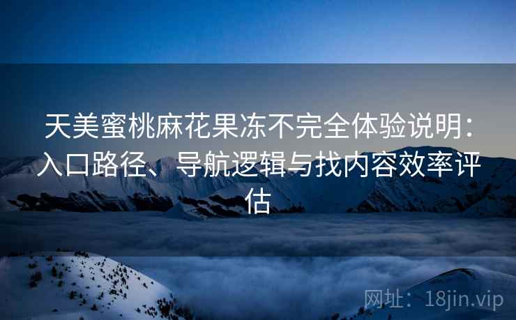 天美蜜桃麻花果冻不完全体验说明:入口路径、导航逻辑与找内容效率评估 天美蜜桃麻花果冻不完全体验说明:入口路径、导航逻辑与找内容效率评估