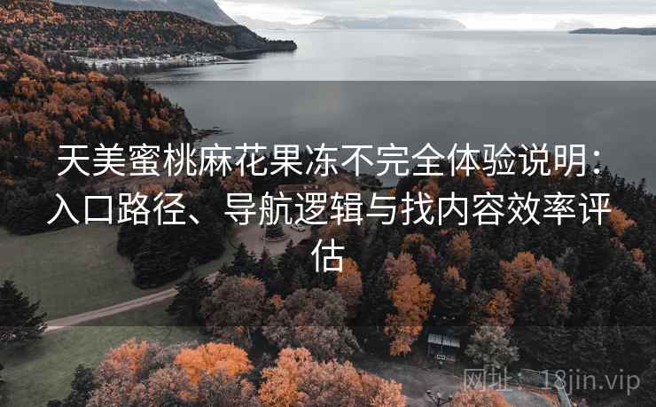 天美蜜桃麻花果冻不完全体验说明:入口路径、导航逻辑与找内容效率评估 天美蜜桃麻花果冻不完全体验说明:入口路径、导航逻辑与找内容效率评估