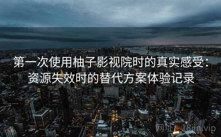 第一次使用柚子影视院时的真实感受:资源失效时的替代方案体验记录 第一次使用柚子影视院时的真实感受:资源失效时的替代方案体验记录