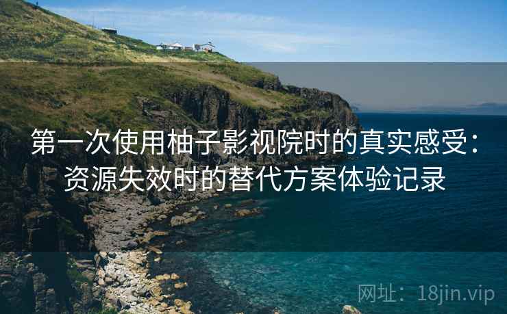 第一次使用柚子影视院时的真实感受:资源失效时的替代方案体验记录 第一次使用柚子影视院时的真实感受:资源失效时的替代方案体验记录