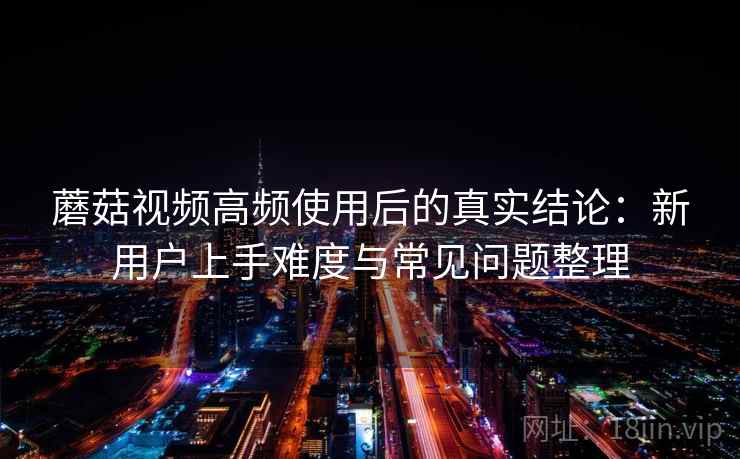 蘑菇视频高频使用后的真实结论:新用户上手难度与常见问题整理 蘑菇视频高频使用后的真实结论:新用户上手难度与常见问题整理