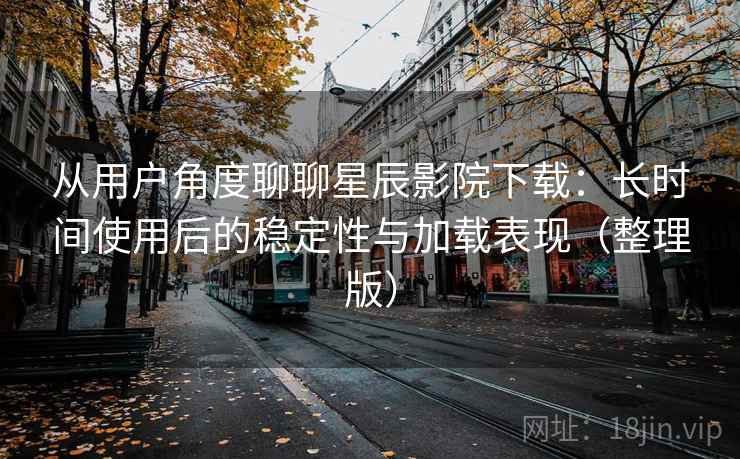 从用户角度聊聊星辰影院下载:长时间使用后的稳定性与加载表现(整理版) 从用户角度聊聊星辰影院下载:长时间使用后的稳定性与加载表现(整理版)