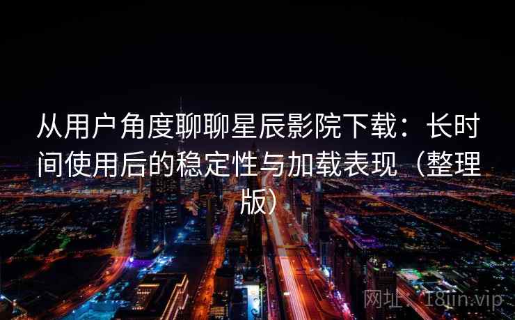 从用户角度聊聊星辰影院下载:长时间使用后的稳定性与加载表现(整理版) 从用户角度聊聊星辰影院下载:长时间使用后的稳定性与加载表现(整理版)