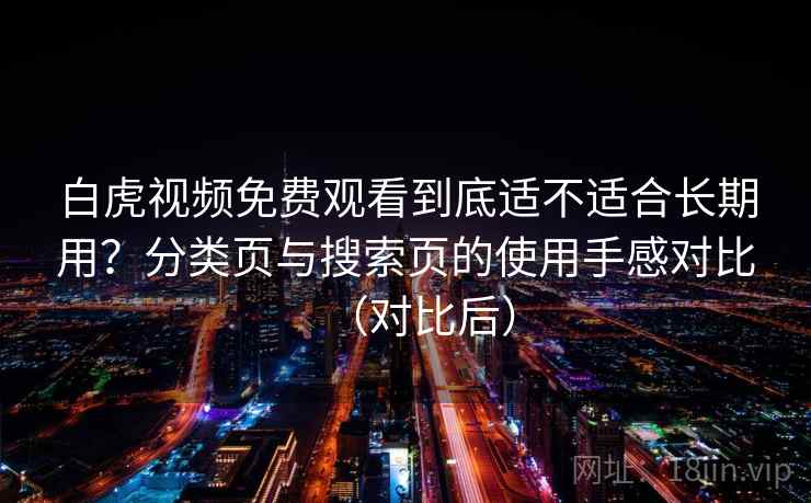 白虎视频免费观看到底适不适合长期用?分类页与搜索页的使用手感对比(对比后) 白虎视频免费观看到底适不适合长期用?分类页与搜索页的使用手感对比(对比后)