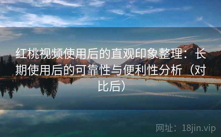 红桃视频使用后的直观印象整理:长期使用后的可靠性与便利性分析(对比后) 红桃视频使用后的直观印象整理:长期使用后的可靠性与便利性分析(对比后)
