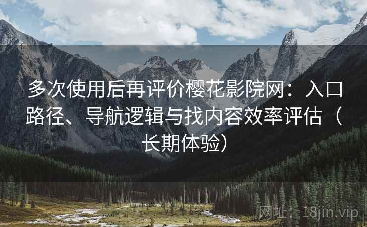 多次使用后再评价樱花影院网:入口路径、导航逻辑与找内容效率评估(长期体验) 多次使用后再评价樱花影院网:入口路径、导航逻辑与找内容效率评估(长期体验)