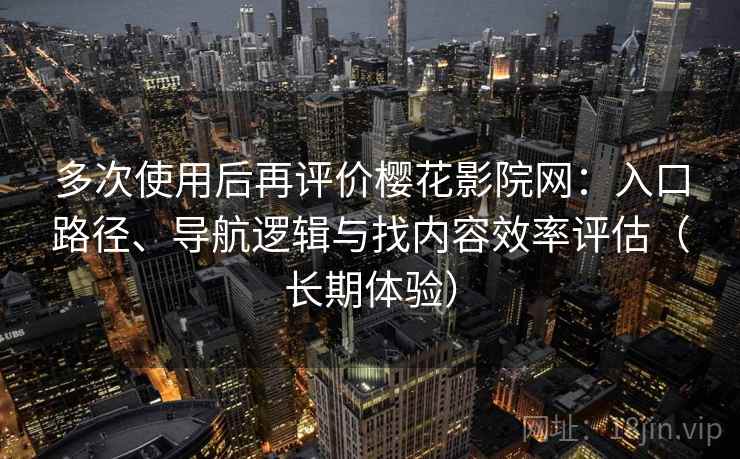 多次使用后再评价樱花影院网:入口路径、导航逻辑与找内容效率评估(长期体验) 多次使用后再评价樱花影院网:入口路径、导航逻辑与找内容效率评估(长期体验)