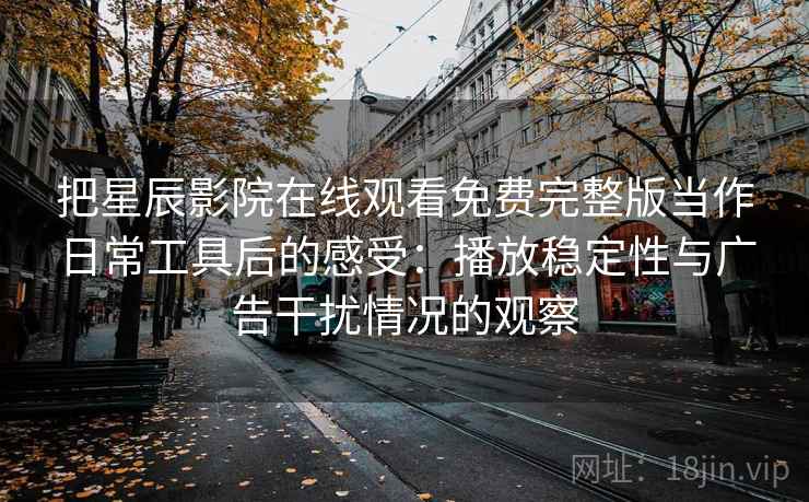 把星辰影院在线观看免费完整版当作日常工具后的感受:播放稳定性与广告干扰情况的观察 把星辰影院在线观看免费完整版当作日常工具后的感受:播放稳定性与广告干扰情况的观察
