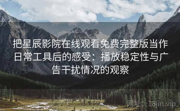 把星辰影院在线观看免费完整版当作日常工具后的感受:播放稳定性与广告干扰情况的观察 把星辰影院在线观看免费完整版当作日常工具后的感受:播放稳定性与广告干扰情况的观察