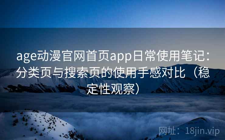 age动漫官网首页app日常使用笔记:分类页与搜索页的使用手感对比(稳定性观察) age动漫官网首页app日常使用笔记:分类页与搜索页的使用手感对比(稳定性观察)
