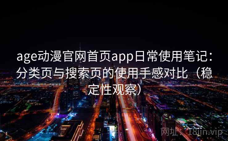 age动漫官网首页app日常使用笔记:分类页与搜索页的使用手感对比(稳定性观察) age动漫官网首页app日常使用笔记:分类页与搜索页的使用手感对比(稳定性观察)