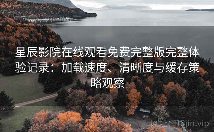 星辰影院在线观看免费完整版完整体验记录:加载速度、清晰度与缓存策略观察 星辰影院在线观看免费完整版完整体验记录:加载速度、清晰度与缓存策略观察