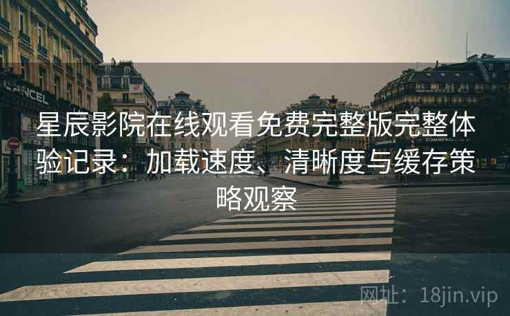 星辰影院在线观看免费完整版完整体验记录:加载速度、清晰度与缓存策略观察 星辰影院在线观看免费完整版完整体验记录:加载速度、清晰度与缓存策略观察