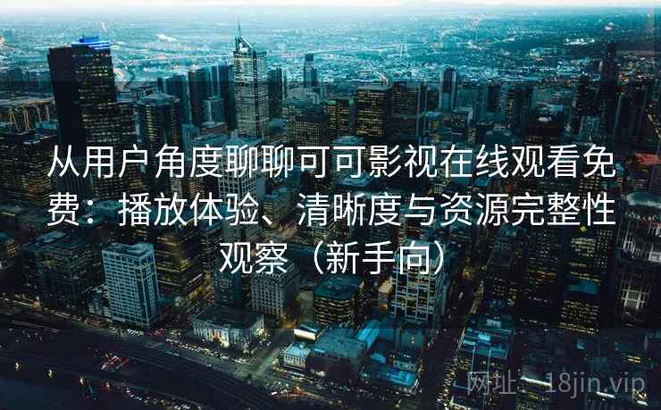 从用户角度聊聊可可影视在线观看免费:播放体验、清晰度与资源完整性观察(新手向) 从用户角度聊聊可可影视在线观看免费:播放体验、清晰度与资源完整性观察(新手向)