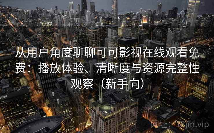 从用户角度聊聊可可影视在线观看免费:播放体验、清晰度与资源完整性观察(新手向) 从用户角度聊聊可可影视在线观看免费:播放体验、清晰度与资源完整性观察(新手向)