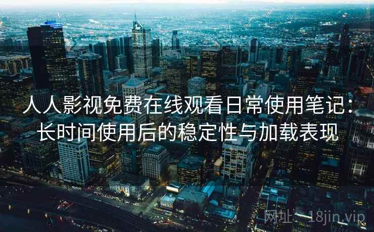 人人影视免费在线观看日常使用笔记:长时间使用后的稳定性与加载表现 人人影视免费在线观看日常使用笔记:长时间使用后的稳定性与加载表现