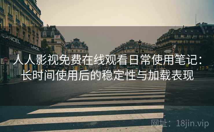 人人影视免费在线观看日常使用笔记:长时间使用后的稳定性与加载表现 人人影视免费在线观看日常使用笔记:长时间使用后的稳定性与加载表现