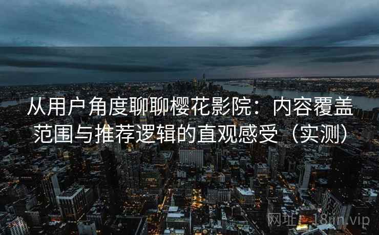 从用户角度聊聊樱花影院:内容覆盖范围与推荐逻辑的直观感受(实测) 从用户角度聊聊樱花影院:内容覆盖范围与推荐逻辑的直观感受(实测)