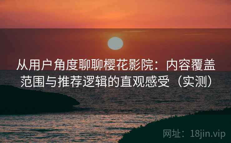 从用户角度聊聊樱花影院:内容覆盖范围与推荐逻辑的直观感受(实测) 从用户角度聊聊樱花影院:内容覆盖范围与推荐逻辑的直观感受(实测)
