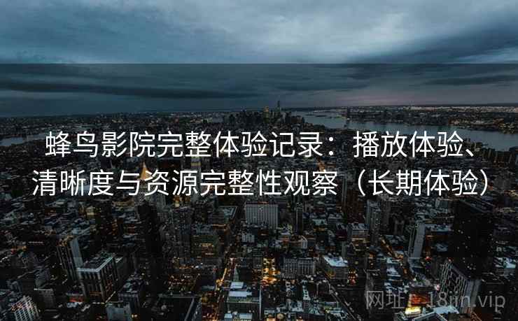 蜂鸟影院完整体验记录:播放体验、清晰度与资源完整性观察(长期体验) 蜂鸟影院完整体验记录:播放体验、清晰度与资源完整性观察(长期体验)
