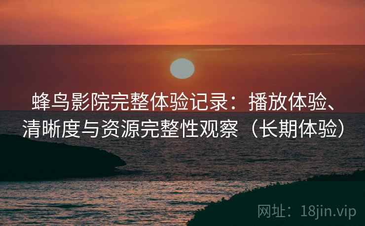 蜂鸟影院完整体验记录:播放体验、清晰度与资源完整性观察(长期体验) 蜂鸟影院完整体验记录:播放体验、清晰度与资源完整性观察(长期体验)