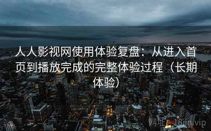 人人影视网使用体验复盘:从进入首页到播放完成的完整体验过程(长期体验) 人人影视网使用体验复盘:从进入首页到播放完成的完整体验过程(长期体验)